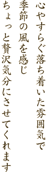 心やすらぐ落ち着いた雰囲気で季節の風を感じ　ちょっと贅沢気分にさせてくれます。