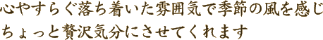 心やすらぐ落ち着いた雰囲気で季節の風を感じ　ちょっと贅沢気分にさせてくれます。